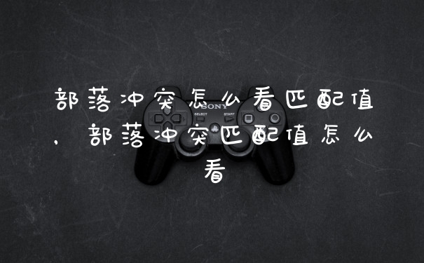 部落冲突怎么看匹配值，部落冲突匹配值怎么看