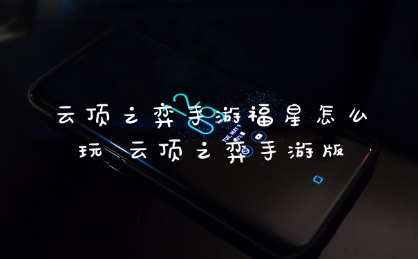 云顶之弈手游福星怎么玩 云顶之弈手游版