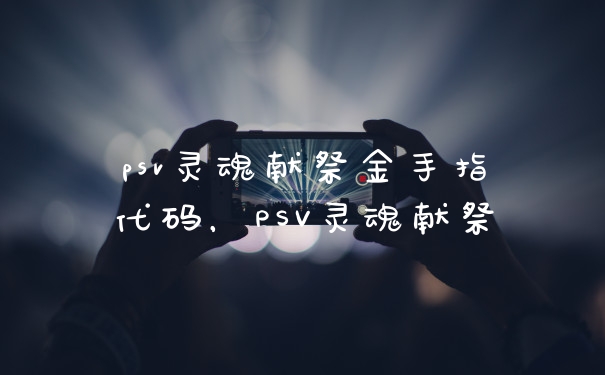 psv灵魂献祭金手指代码，PSV灵魂献祭