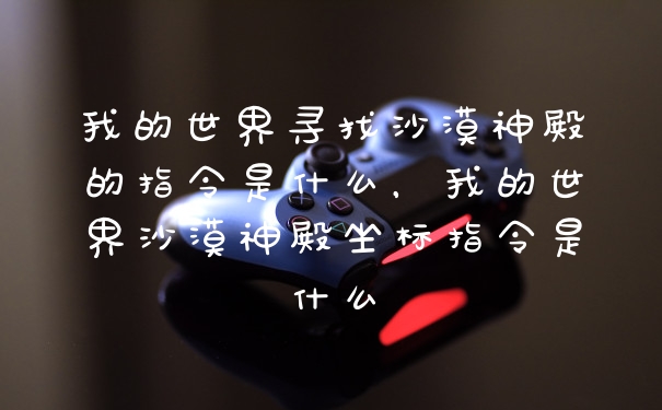 我的世界寻找沙漠神殿的指令是什么，我的世界沙漠神殿坐标指令是什么