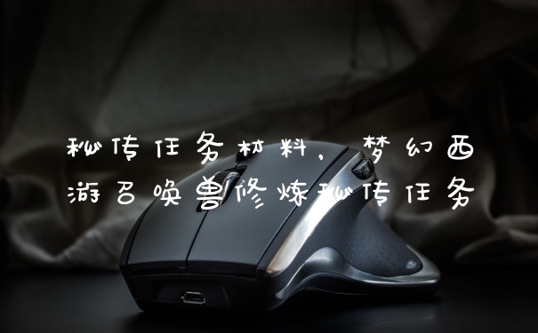 秘传任务材料，梦幻西游召唤兽修炼秘传任务