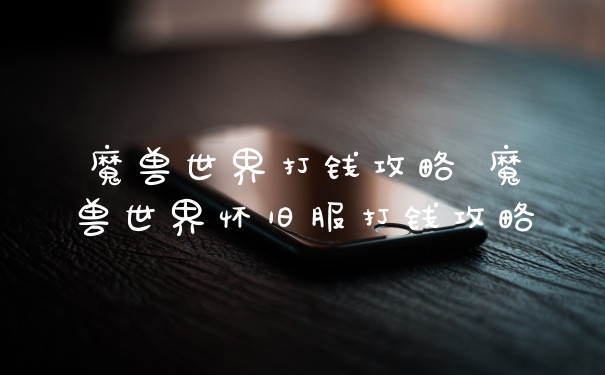 魔兽世界打钱攻略 魔兽世界怀旧服打钱攻略