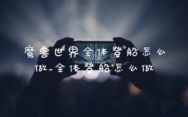 魔兽世界全体登船怎么做_全体登船怎么做