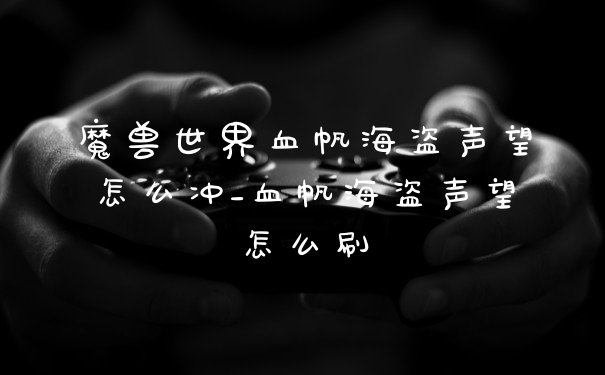 魔兽世界血帆海盗声望怎么冲_血帆海盗声望怎么刷