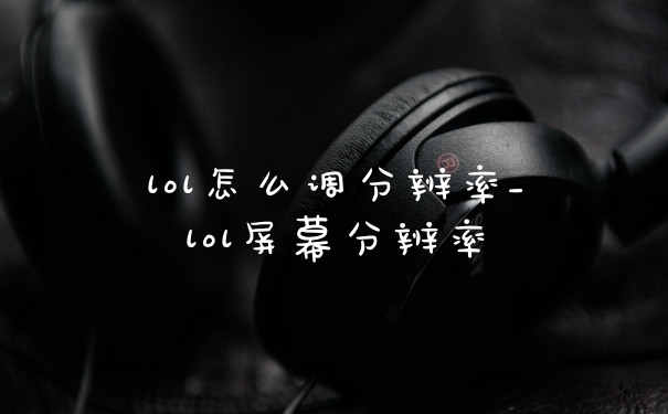 lol怎么调分辨率_lol屏幕分辨率