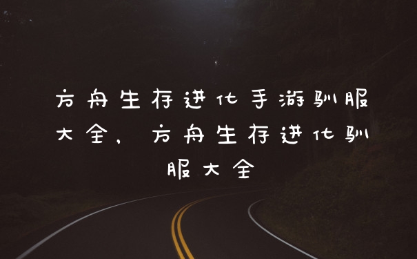 方舟生存进化手游驯服大全，方舟生存进化驯服大全