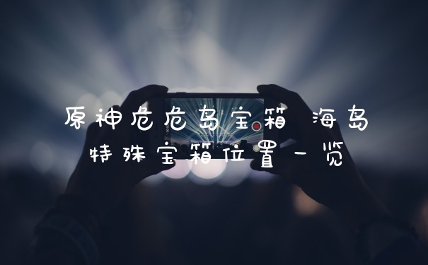 原神危危岛宝箱 海岛特殊宝箱位置一览
