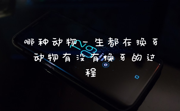 哪种动物一生都在换牙 动物有没有换牙的过程