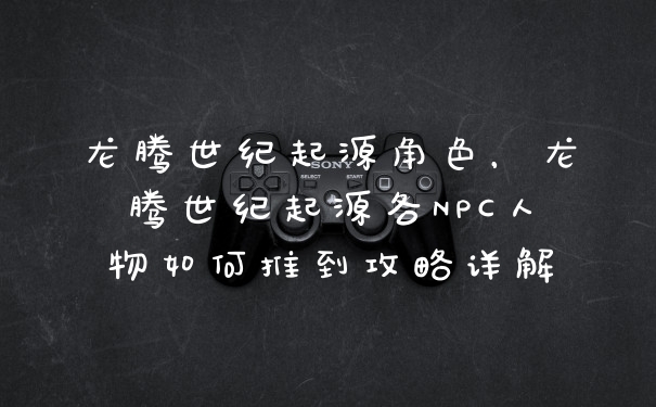 龙腾世纪起源角色，龙腾世纪起源各NPC人物如何推到攻略详解