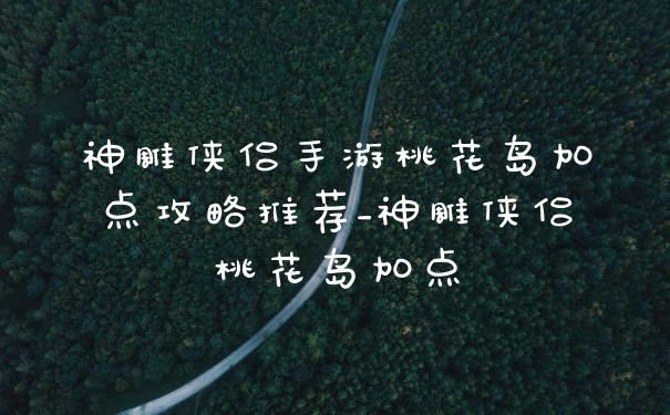 神雕侠侣手游桃花岛加点攻略推荐_神雕侠侣桃花岛加点