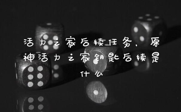 活力之家后续任务，原神活力之家钥匙后续是什么