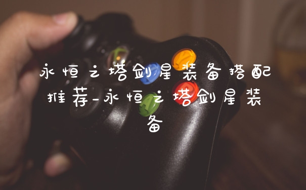 永恒之塔剑星装备搭配推荐_永恒之塔剑星装备