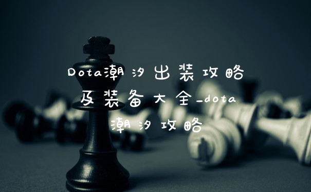 Dota潮汐出装攻略及装备大全_dota潮汐攻略