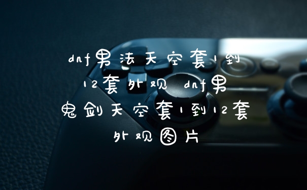 dnf男法天空套1到12套外观 dnf男鬼剑天空套1到12套外观图片