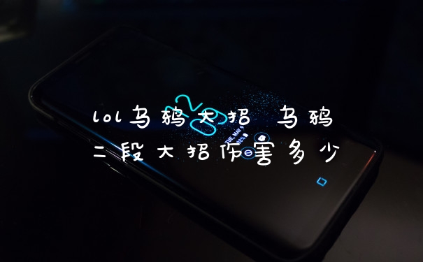 lol乌鸦大招 乌鸦二段大招伤害多少