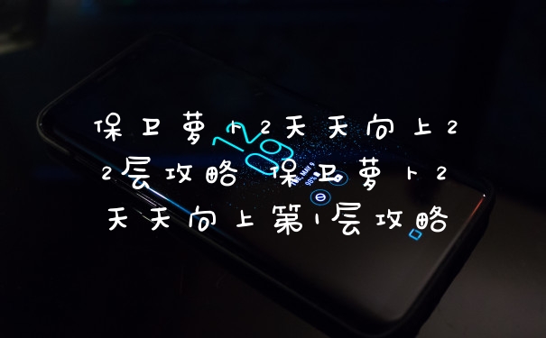 保卫萝卜2天天向上22层攻略 保卫萝卜2天天向上第1层攻略