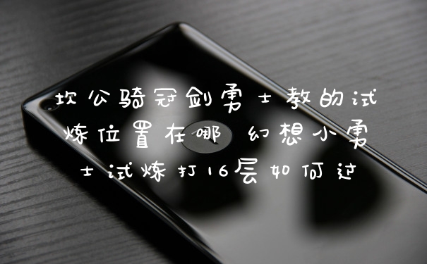 坎公骑冠剑勇士教的试炼位置在哪 幻想小勇士试炼打16层如何过