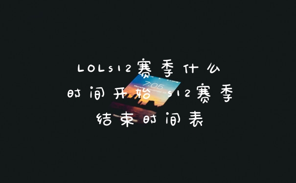 LOLs12赛季什么时间开始 s12赛季结束时间表