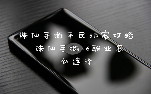 诛仙手游平民玩家攻略 诛仙手游16职业怎么选择