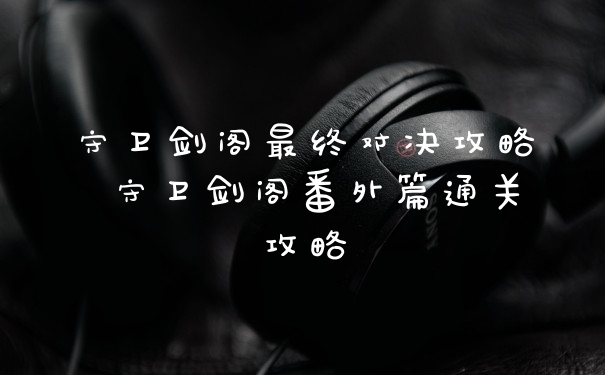 守卫剑阁最终对决攻略 守卫剑阁番外篇通关攻略