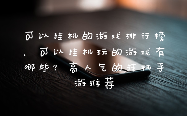 可以挂机的游戏排行榜，可以挂机玩的游戏有哪些？高人气的挂机手游推荐