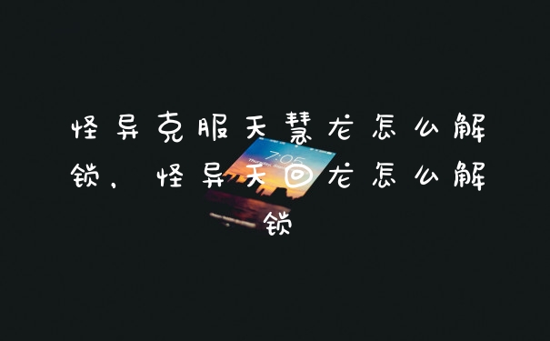 怪异克服天慧龙怎么解锁，怪异天回龙怎么解锁