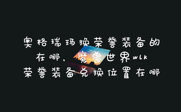 奥格瑞玛换荣誉装备的在哪，魔兽世界wlk荣誉装备兑换位置在哪