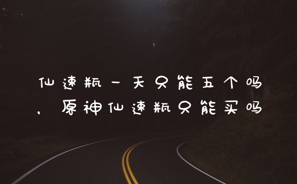 仙速瓶一天只能五个吗，原神仙速瓶只能买吗