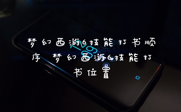 梦幻西游6技能打书顺序 梦幻西游6技能打书位置