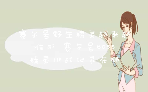 赛尔号野生精灵越来越难抓 赛尔号BOSS精灵挑战记录在哪