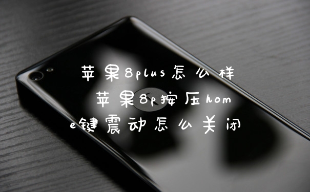 苹果8plus怎么样 苹果8p按压home键震动怎么关闭