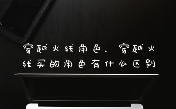 穿越火线角色，穿越火线买的角色有什么区别