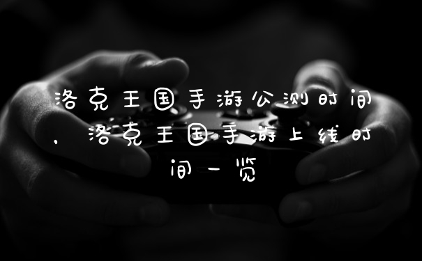 洛克王国手游公测时间，洛克王国手游上线时间一览