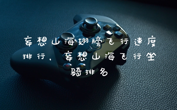 妄想山海翅膀飞行速度排行，妄想山海飞行坐骑排名