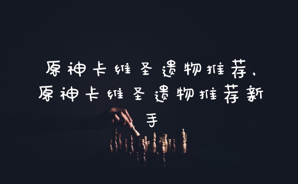 原神卡维圣遗物推荐,原神卡维圣遗物推荐新手
