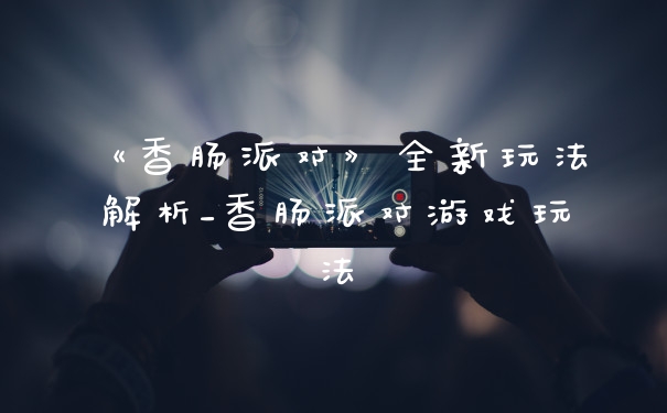 《香肠派对》全新玩法解析_香肠派对游戏玩法