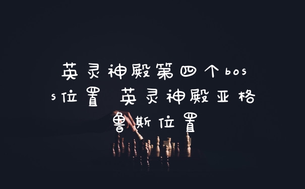 英灵神殿第四个boss位置 英灵神殿亚格鲁斯位置