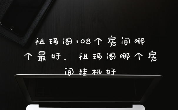祖玛阁108个房间哪个最好，祖玛阁哪个房间挂机好
