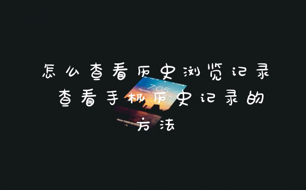 怎么查看历史浏览记录 查看手机历史记录的方法