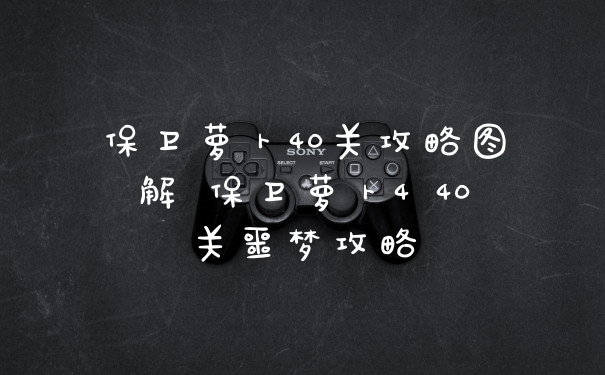 保卫萝卜40关攻略图解 保卫萝卜4 40关噩梦攻略