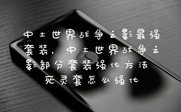 中土世界战争之影最强套装，中土世界战争之影部分套装强化方法 死灵套怎么强化