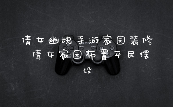 倩女幽魂手游家园装修 倩女家园布置平民摆设