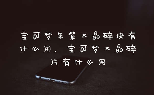 宝可梦朱紫太晶碎块有什么用，宝可梦太晶碎片有什么用