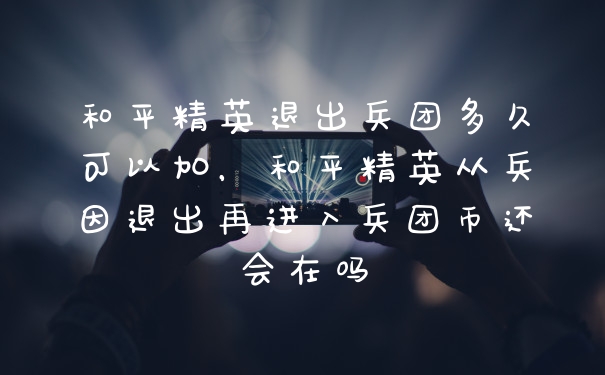和平精英退出兵团多久可以加，和平精英从兵因退出再进入兵团币还会在吗
