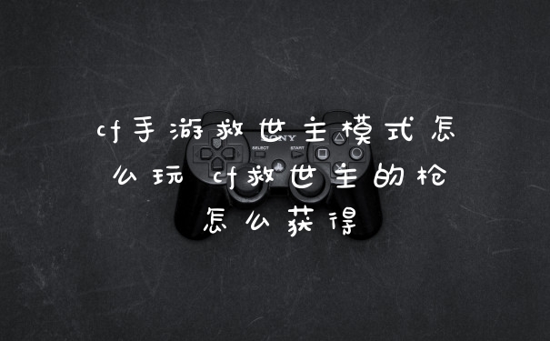 cf手游救世主模式怎么玩 cf救世主的枪怎么获得