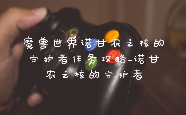 魔兽世界诺甘农之核的守护者任务攻略_诺甘农之核的守护者