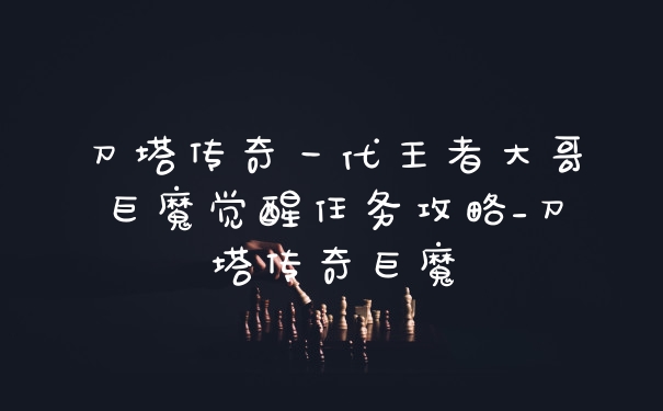 刀塔传奇一代王者大哥巨魔觉醒任务攻略_刀塔传奇巨魔