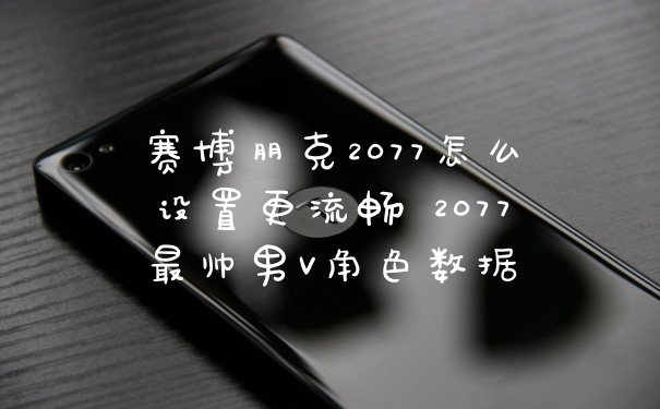 赛博朋克2077怎么设置更流畅 2077最帅男V角色数据