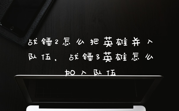 战锤2怎么把英雄并入队伍，战锤3英雄怎么加入队伍
