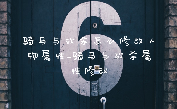 骑马与砍杀怎么修改人物属性_骑马与砍杀属性修改